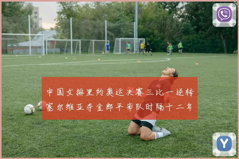中国女排里约奥运决赛三比一逆转塞尔维亚夺金郎平率队时隔十二年再登顶