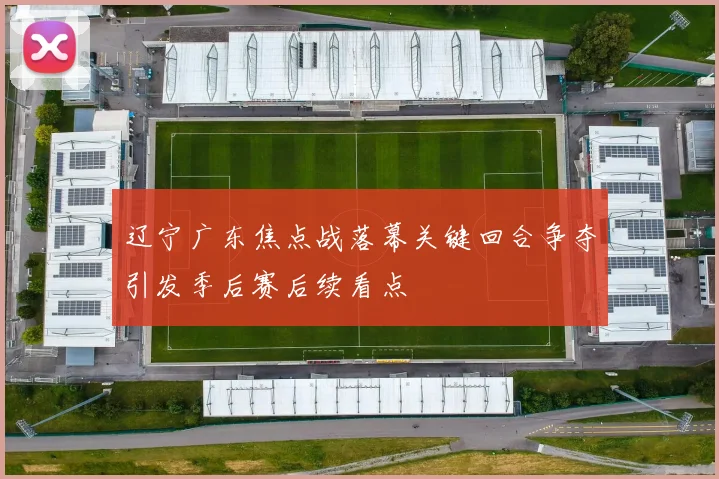 辽宁广东焦点战落幕关键回合争夺引发季后赛后续看点