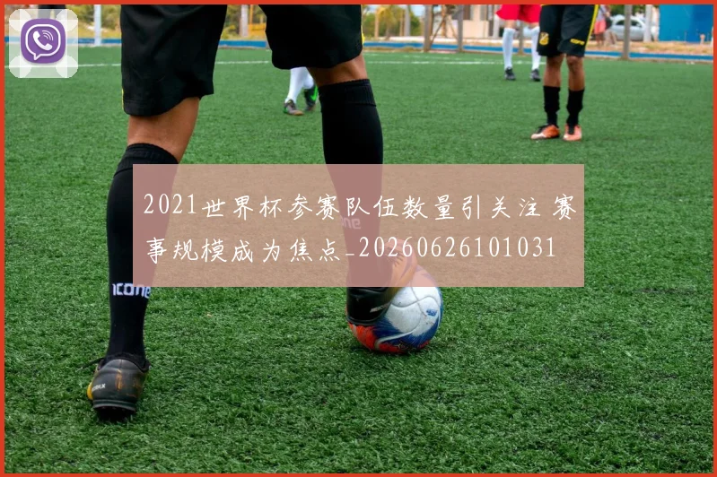 2021世界杯参赛队伍数量引关注 赛事规模成为焦点_20260626101031