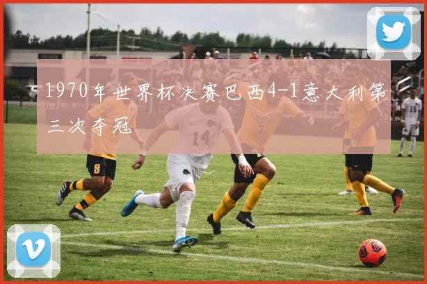 1970年世界杯决赛巴西4-1意大利第三次夺冠