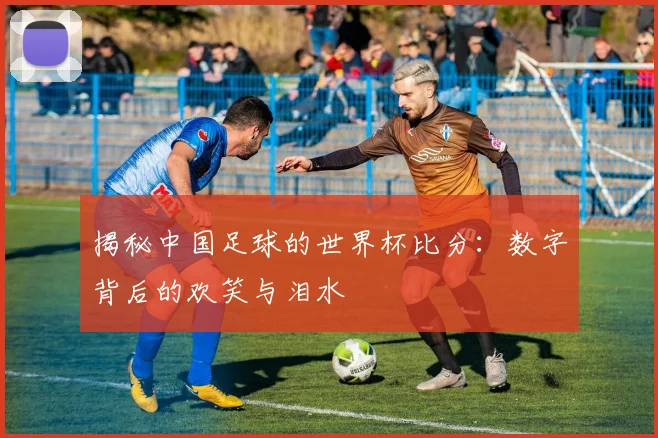 揭秘中国足球的世界杯比分：数字背后的欢笑与泪水