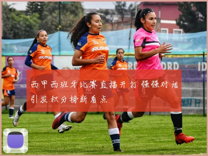 西甲西班牙比赛直播开打 强强对话引发积分榜新看点