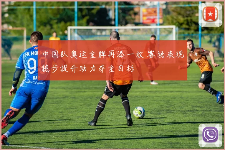 中国队奥运金牌再添一枚 赛场表现稳步提升助力夺金目标