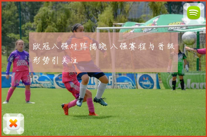 欧冠八强对阵揭晓 八强赛程与晋级形势引关注