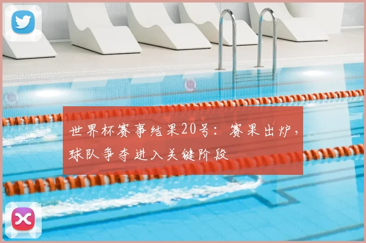 世界杯赛事结果20号：赛果出炉，球队争夺进入关键阶段