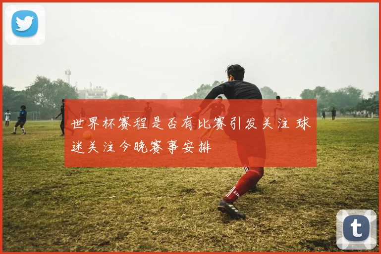 世界杯赛程是否有比赛引发关注 球迷关注今晚赛事安排