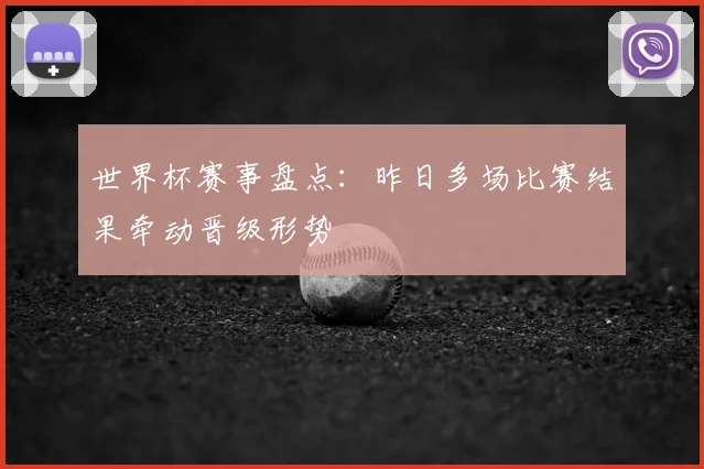 世界杯赛事盘点：昨日多场比赛结果牵动晋级形势