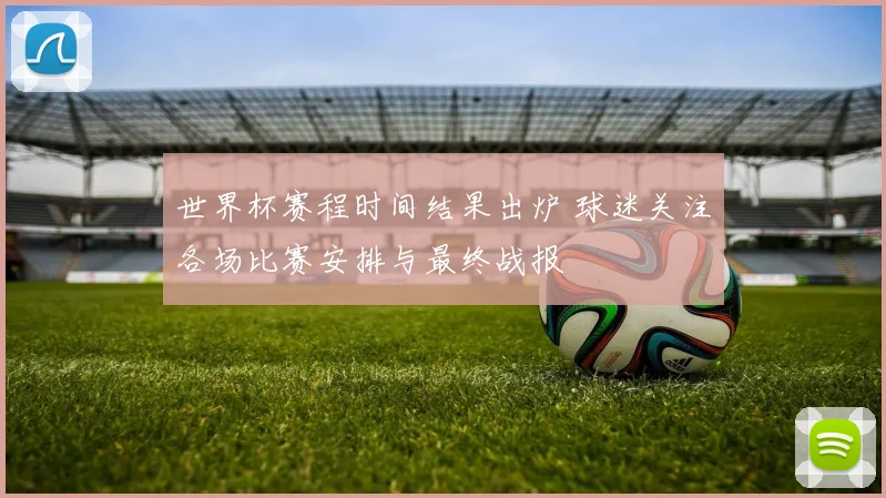世界杯赛程时间结果出炉 球迷关注各场比赛安排与最终战报