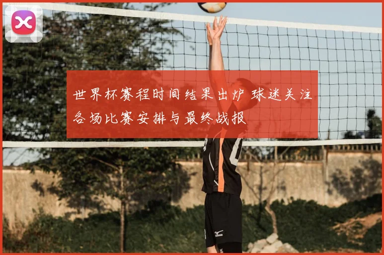 世界杯赛程时间结果出炉 球迷关注各场比赛安排与最终战报