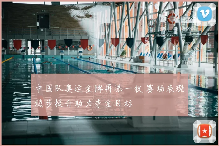 中国队奥运金牌再添一枚 赛场表现稳步提升助力夺金目标