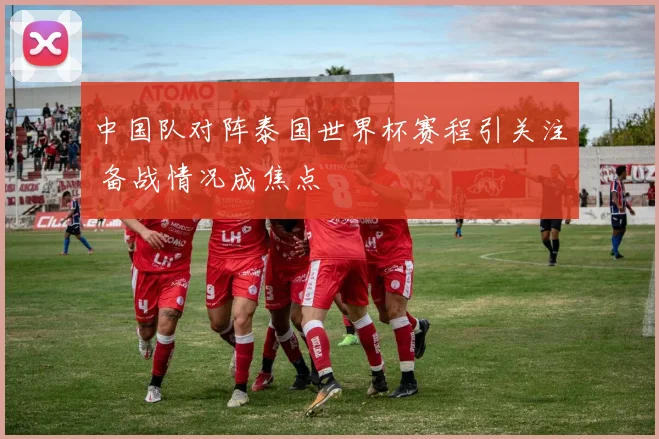 中国队对阵泰国世界杯赛程引关注 备战情况成焦点