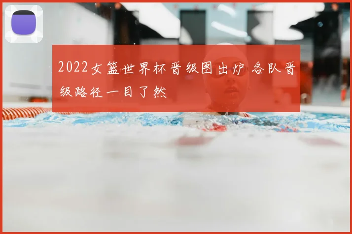 2022女篮世界杯晋级图出炉 各队晋级路径一目了然