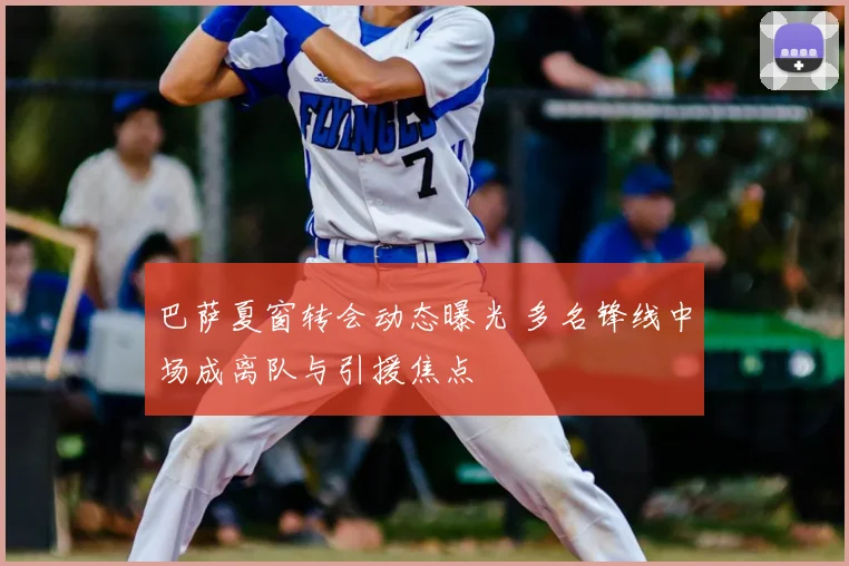 巴萨夏窗转会动态曝光 多名锋线中场成离队与引援焦点