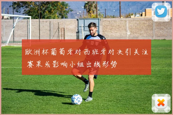 欧洲杯葡萄牙对西班牙对决引关注 赛果或影响小组出线形势