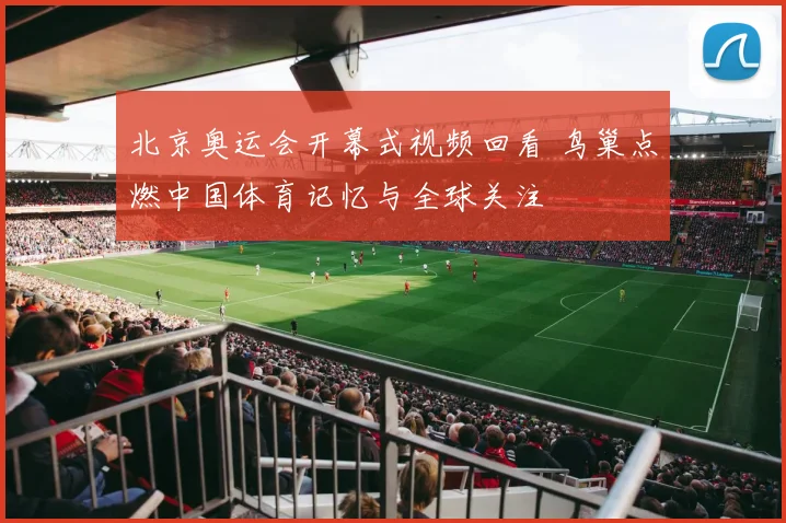 北京奥运会开幕式视频回看 鸟巢点燃中国体育记忆与全球关注