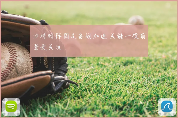 沙特对阵国足备战加速 关键一役前景受关注