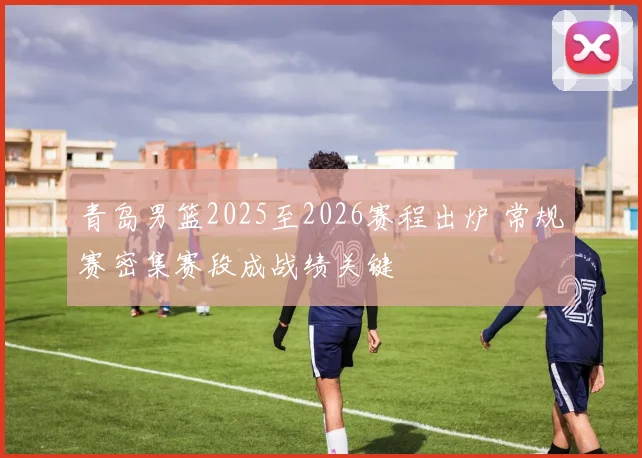 青岛男篮2025至2026赛程出炉 常规赛密集赛段成战绩关键