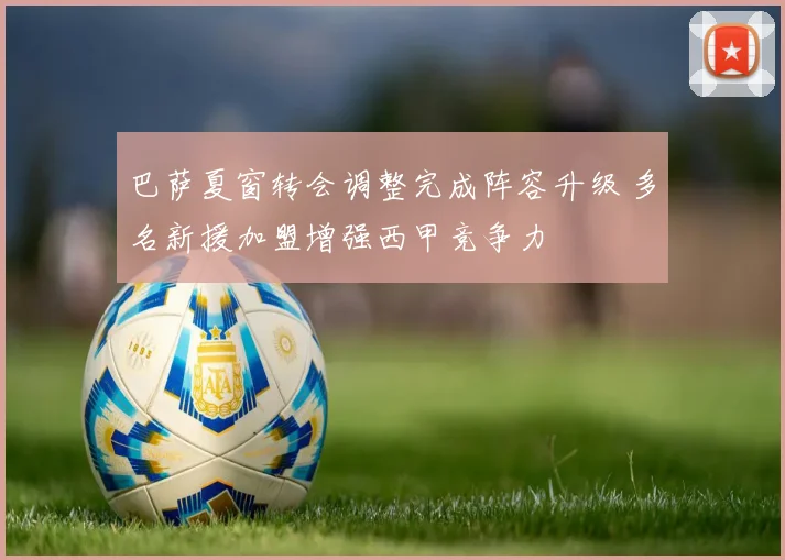 巴萨夏窗转会调整完成阵容升级 多名新援加盟增强西甲竞争力
