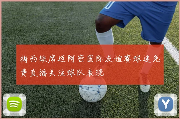 梅西缺席迈阿密国际友谊赛球迷免费直播关注球队表现