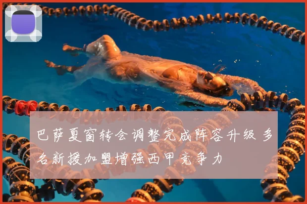 巴萨夏窗转会调整完成阵容升级 多名新援加盟增强西甲竞争力