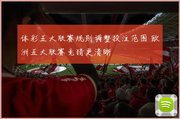 体彩五大联赛规则调整投注范围 欧洲五大联赛竞猜更清晰