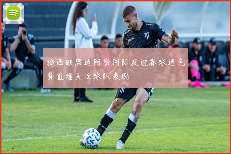 梅西缺席迈阿密国际友谊赛球迷免费直播关注球队表现