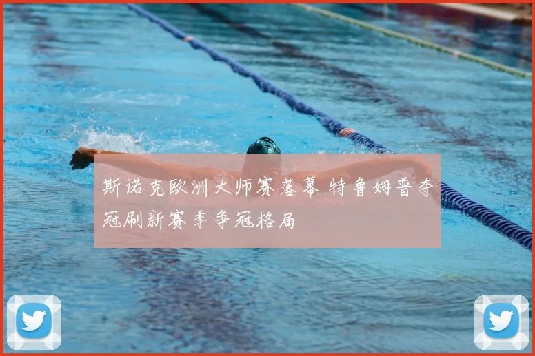 斯诺克欧洲大师赛落幕 特鲁姆普夺冠刷新赛季争冠格局