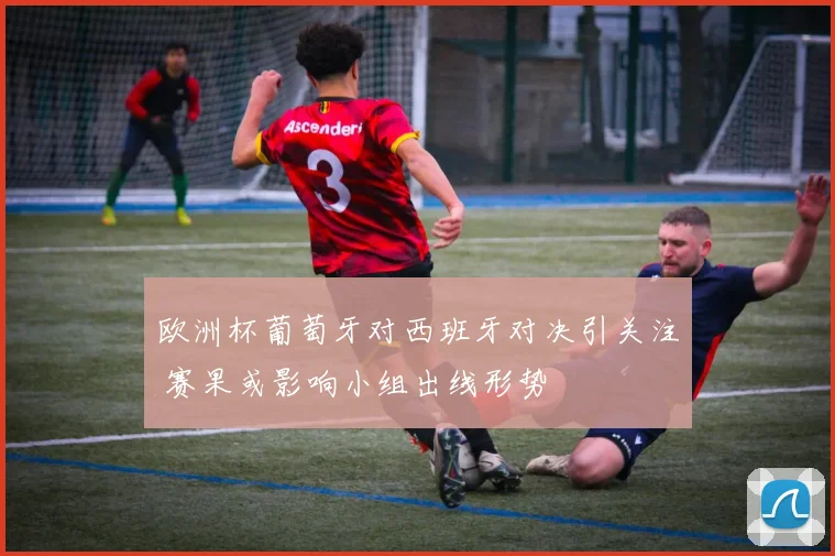 欧洲杯葡萄牙对西班牙对决引关注 赛果或影响小组出线形势