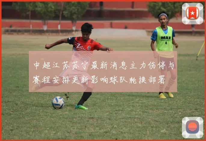 中超江苏苏宁最新消息主力伤停与赛程安排更新影响球队轮换部署
