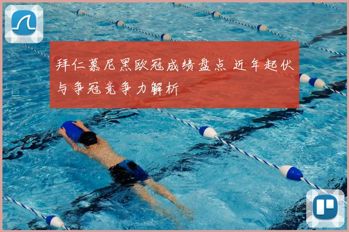 拜仁慕尼黑欧冠成绩盘点 近年起伏与争冠竞争力解析