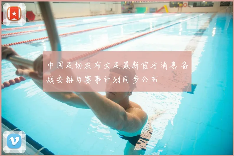 中国足协发布女足最新官方消息 备战安排与赛事计划同步公布