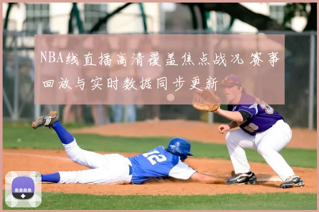 NBA线直播高清覆盖焦点战况 赛事回放与实时数据同步更新