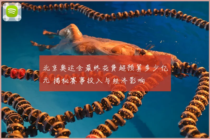 北京奥运会最终花费超预算多少亿元 揭秘赛事投入与经济影响