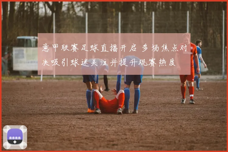 意甲联赛足球直播开启 多场焦点对决吸引球迷关注并提升观赛热度