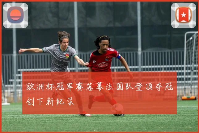 欧洲杯冠军赛落幕法国队登顶夺冠创下新纪录