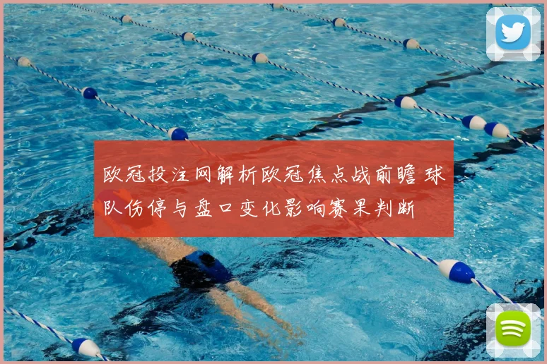 欧冠投注网解析欧冠焦点战前瞻 球队伤停与盘口变化影响赛果判断