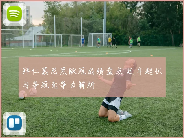 拜仁慕尼黑欧冠成绩盘点 近年起伏与争冠竞争力解析