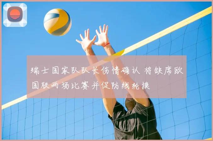 瑞士国家队队长伤情确认 将缺席欧国联两场比赛并促防线轮换