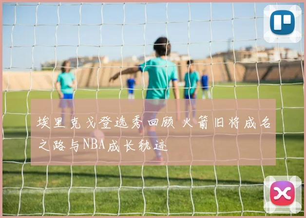 埃里克戈登选秀回顾 火箭旧将成名之路与NBA成长轨迹