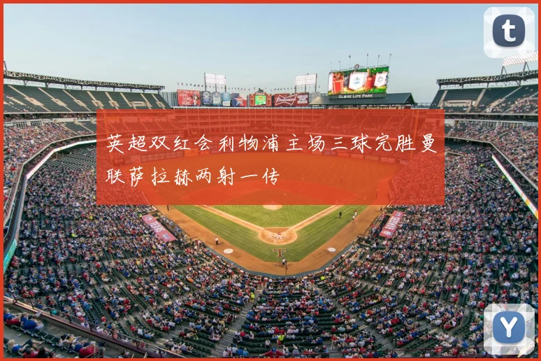 英超双红会利物浦主场三球完胜曼联萨拉赫两射一传