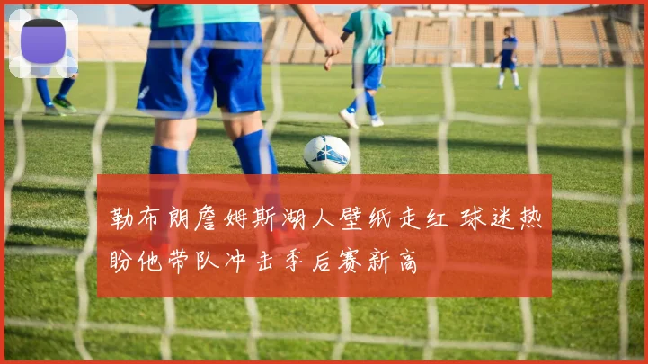 勒布朗詹姆斯湖人壁纸走红 球迷热盼他带队冲击季后赛新高