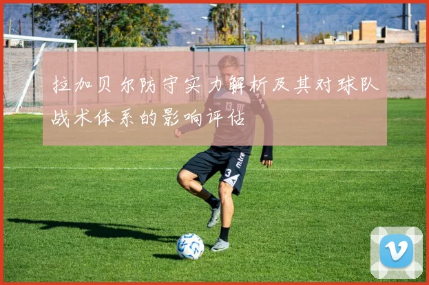 拉加贝尔防守实力解析及其对球队战术体系的影响评估