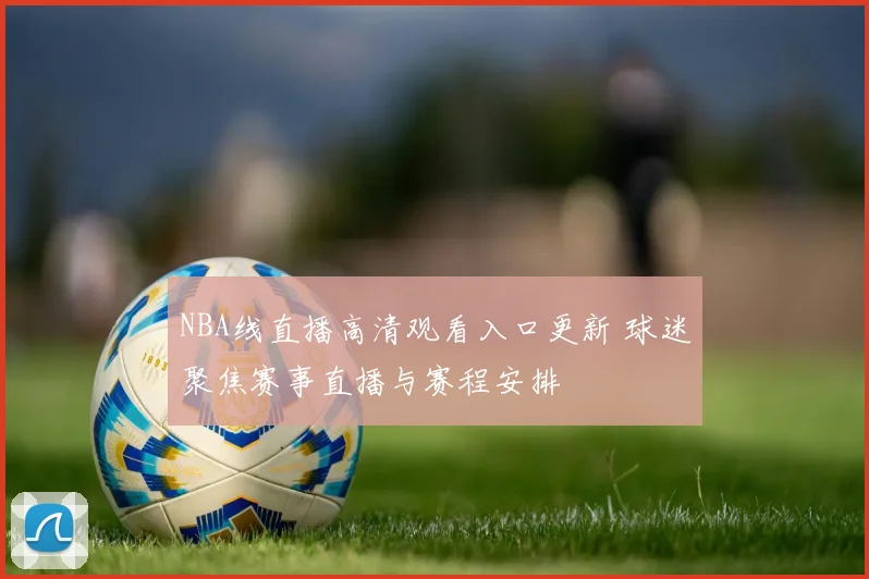 NBA线直播高清观看入口更新 球迷聚焦赛事直播与赛程安排