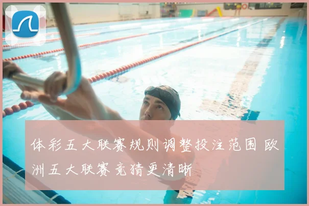 体彩五大联赛规则调整投注范围 欧洲五大联赛竞猜更清晰