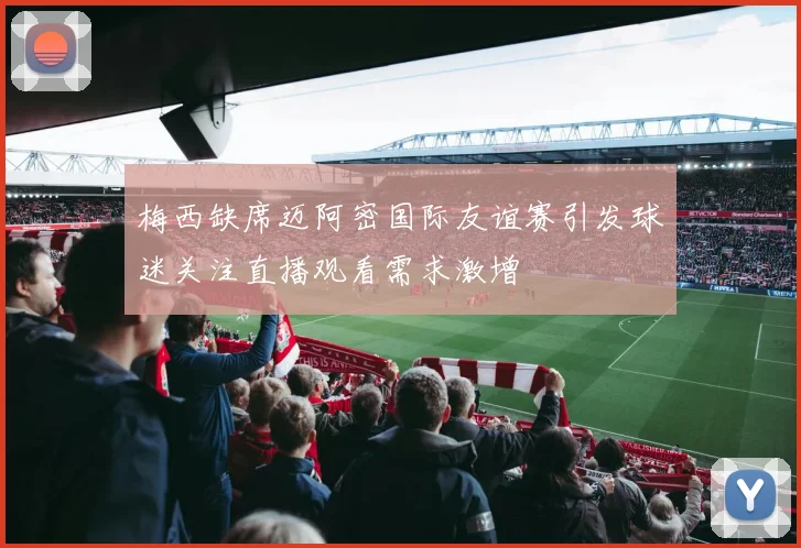 梅西缺席迈阿密国际友谊赛引发球迷关注直播观看需求激增