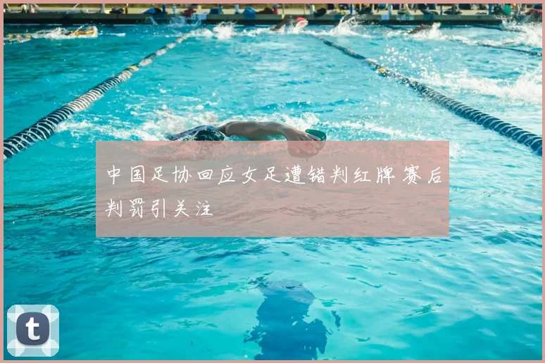 中国足协回应女足遭错判红牌 赛后判罚引关注