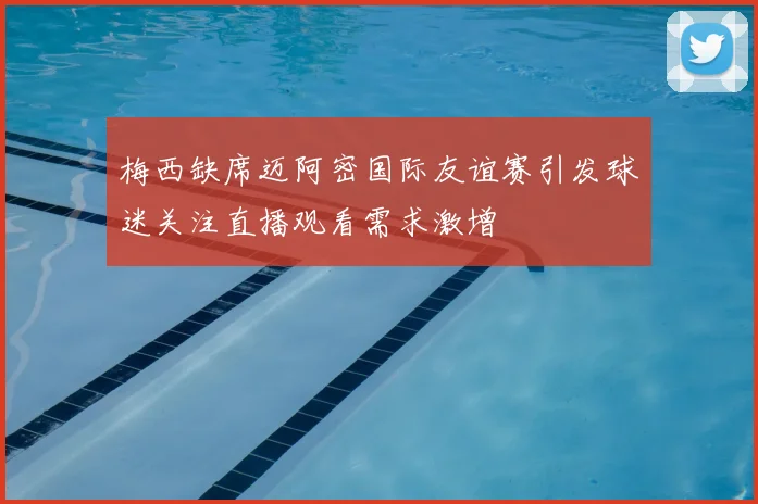 梅西缺席迈阿密国际友谊赛引发球迷关注直播观看需求激增