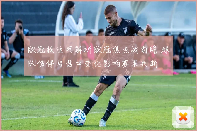 欧冠投注网解析欧冠焦点战前瞻 球队伤停与盘口变化影响赛果判断