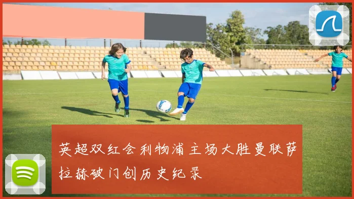 英超双红会利物浦主场大胜曼联萨拉赫破门创历史纪录